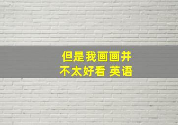 但是我画画并不太好看 英语